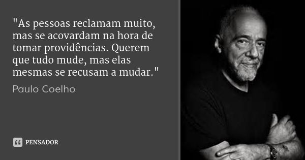 "As pessoas reclamam muito, mas se acovardam na hora de tomar providências. Querem que tudo mude, mas elas mesmas se recusam a mudar."... Frase de Paulo Coelho.