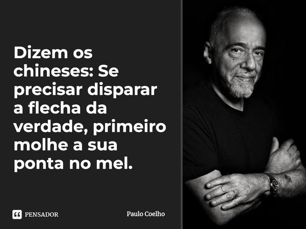 Dizem os chineses: Se precisar disparar a flecha da verdade, primeiro molhe a sua ponta no mel.... Frase de Paulo Coelho.