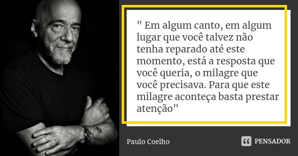 " Em algum canto, em algum lugar que você talvez não tenha reparado até este momento, está a resposta que você queria, o milagre que você precisava. Para q... Frase de Paulo Coelho.