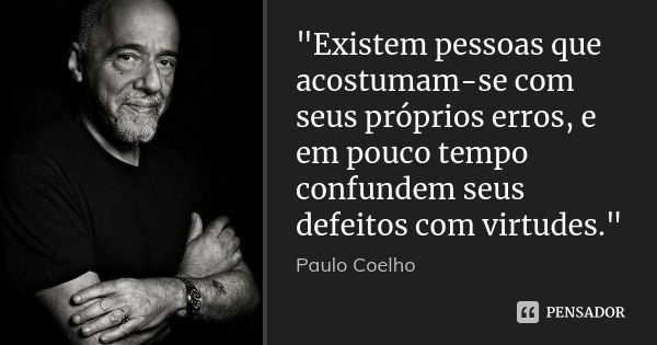 "Existem pessoas que acostumam-se com seus próprios erros, e em pouco tempo confundem seus defeitos com virtudes."... Frase de Paulo Coelho.