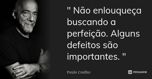 " Não enlouqueça buscando a perfeição. Alguns defeitos são importantes. "... Frase de PAULO COELHO.