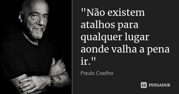 "Não existem atalhos para qualquer lugar aonde valha a pena ir."... Frase de Paulo Coelho.