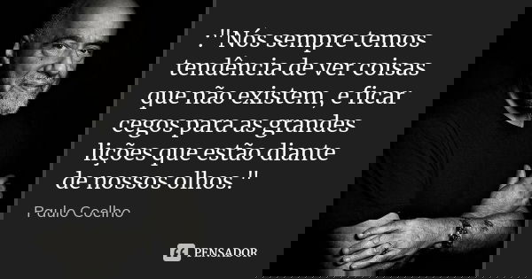 :"Nós sempre temos tendência de ver coisas que não existem, e ficar cegos para as grandes lições que estão diante de nossos olhos."... Frase de Paulo Coelho.