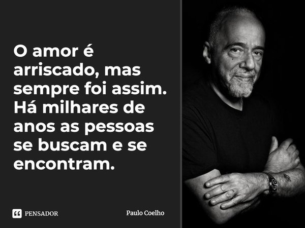 O amor é arriscado, mas sempre foi assim. Há milhares de anos as pessoas se buscam e se encontram.... Frase de Paulo Coelho.