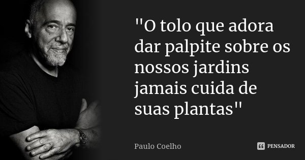 "O tolo que adora dar palpite sobre os nossos jardins jamais cuida de suas plantas"... Frase de Paulo Coelho.