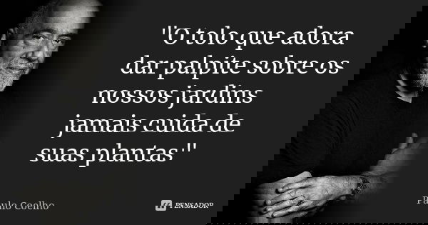"O tolo que adora dar palpite sobre os nossos jardins jamais cuida de suas plantas"... Frase de Paulo Coelho.