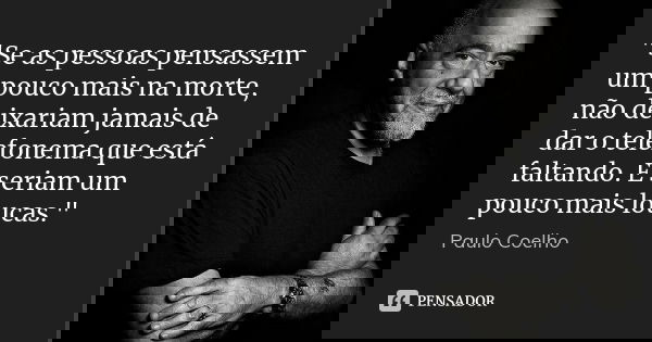 "Se as pessoas pensassem um pouco mais na morte, não deixariam jamais de dar o telefonema que está faltando. E seriam um pouco mais loucas."... Frase de Paulo Coelho.