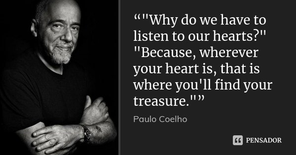 “"Why do we have to listen to our hearts?" "Because, wherever your heart is, that is where you'll find your treasure."”... Frase de Paulo Coelho.