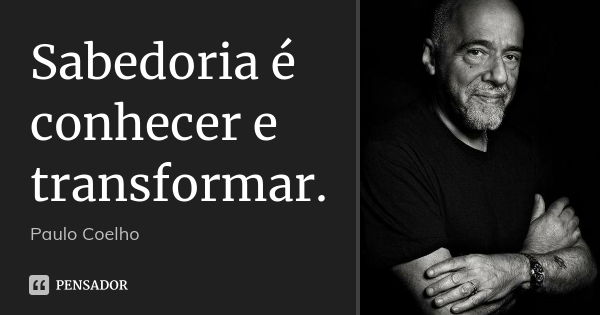 Sabedoria é conhecer e transformar.... Frase de Paulo Coelho.