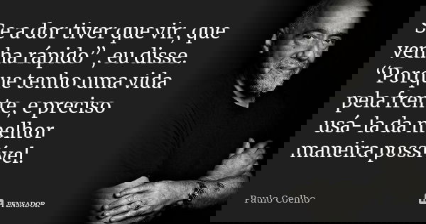Se a dor tiver que vir, que venha rápido”, eu disse. “Porque tenho uma vida pela frente, e preciso usá-la da melhor maneira possível.... Frase de Paulo Coelho.