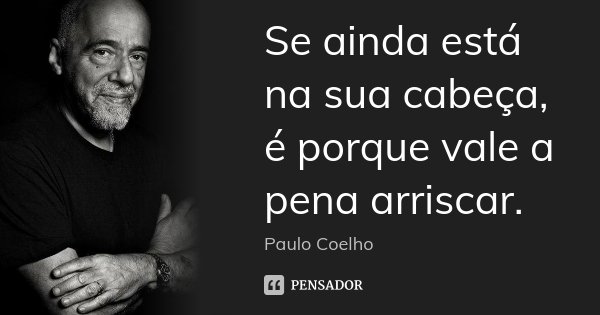 Se ainda está na sua cabeça, é porque vale a pena arriscar.... Frase de Paulo Coelho.