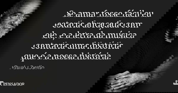 Se amar fosse fácil eu estaria abraçada com ele, e a letra da música contaria uma história que é a nossa história.... Frase de Paulo coelho.