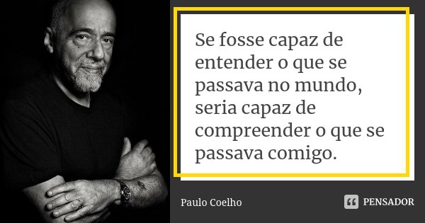 Se fosse capaz de entender o que se passava no mundo, seria capaz de compreender o que se passava comigo.... Frase de Paulo Coelho.