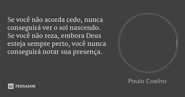 Se você não acorda cedo, nunca conseguirá ver o sol nascendo. Se você não reza, embora Deus esteja sempre perto, você nunca conseguirá notar sua presença.... Frase de Paulo Coelho.
