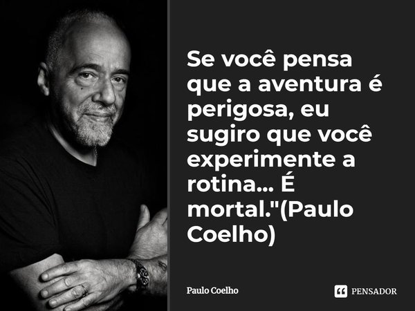 Se você pensa que a aventura é perigosa, eu sugiro que você experimente a rotina... É mortal.... Frase de Paulo Coelho.