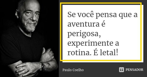 Se você pensa que a aventura é perigosa, experimente a rotina. É letal!... Frase de Paulo Coelho.