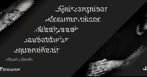 Seja corajoso. Assuma riscos. Nada pode substituir a experiência.... Frase de Paulo Coelho.