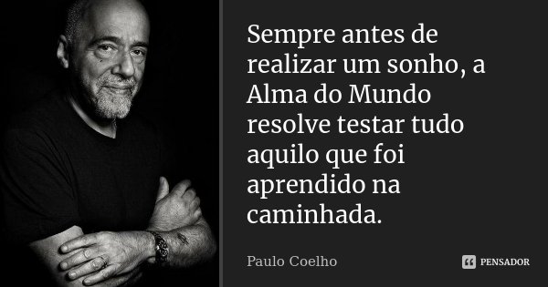 Sempre antes de realizar um sonho, a Alma do Mundo resolve testar tudo aquilo que foi aprendido na caminhada.... Frase de Paulo Coelho.