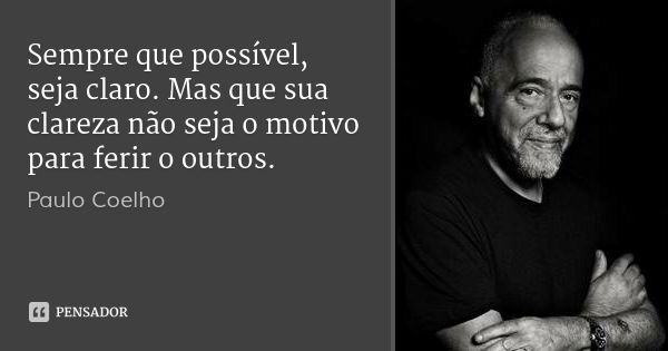Sempre que possível, seja claro. Mas que sua clareza não seja o motivo para ferir o outros.... Frase de Paulo Coelho.