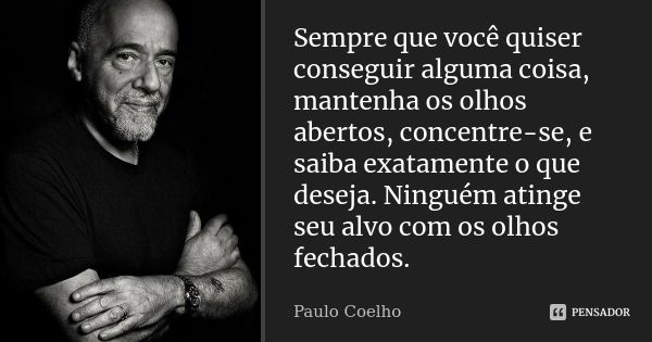 Sempre que você quiser conseguir alguma coisa, mantenha os olhos abertos, concentre-se, e saiba exatamente o que deseja. Ninguém atinge seu alvo com os olhos fe... Frase de Paulo Coelho.