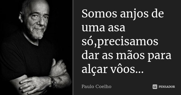 Somos anjos de uma asa só,precisamos dar as mãos para alçar vôos...... Frase de Paulo Coelho..