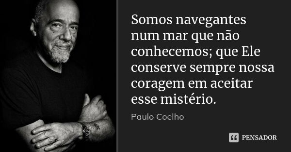 Somos navegantes num mar que não conhecemos; que Ele conserve sempre nossa coragem em aceitar esse mistério.... Frase de Paulo Coelho.