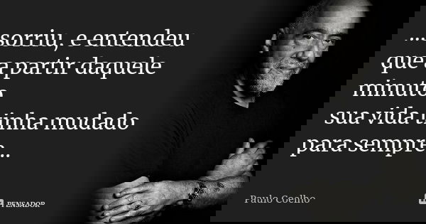 ...sorriu, e entendeu que a partir daquele minuto sua vida tinha mudado para sempre...... Frase de Paulo Coelho.
