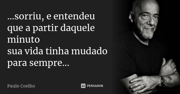 ...sorriu, e entendeu que a partir daquele minuto sua vida tinha mudado para sempre...... Frase de Paulo Coelho.