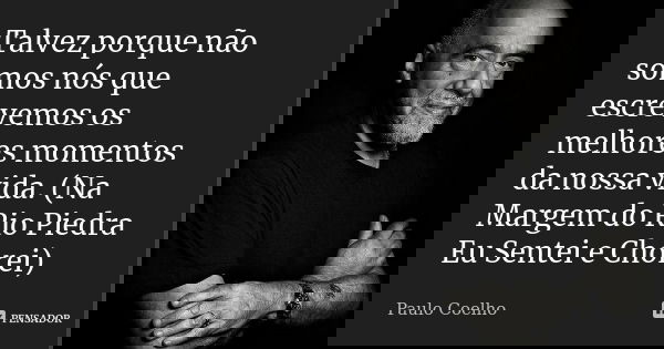 Talvez porque não somos nós que escrevemos os melhores momentos da nossa vida. (Na Margem do Rio Piedra Eu Sentei e Chorei)... Frase de Paulo Coelho.