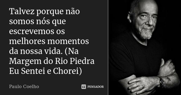 Talvez porque não somos nós que escrevemos os melhores momentos da nossa vida. (Na Margem do Rio Piedra Eu Sentei e Chorei)... Frase de Paulo Coelho.