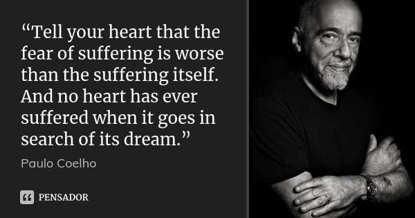 “Tell your heart that the fear of suffering is worse than the suffering itself. And no heart has ever suffered when it goes in search of its dream.”... Frase de Paulo Coelho.