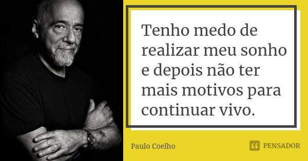 Tenho medo de realizar meu sonho e depois não ter mais motivos para continuar vivo.... Frase de Paulo Coelho.
