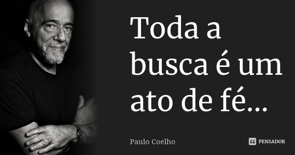 Toda a busca é um ato de fé...... Frase de Paulo Coelho.