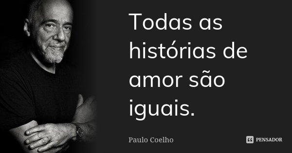 Todas as histórias de amor são iguais.... Frase de Paulo Coelho.