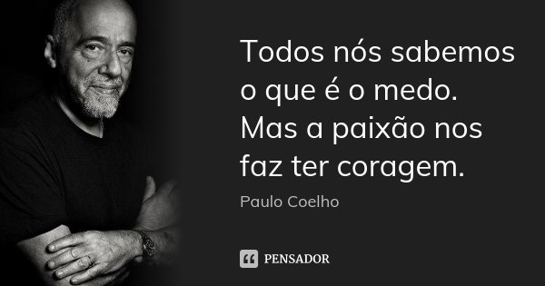 Todos nós sabemos o que é o medo. Mas a paixão nos faz ter coragem.... Frase de Paulo Coelho.