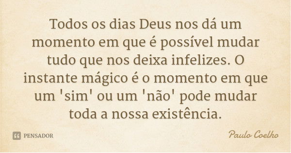 Todos os dias Deus nos dá um momento em que é possível mudar tudo que nos deixa infelizes. O instante mágico é o momento em que um 'sim' ou um 'não' pode mudar ... Frase de Paulo Coelho.