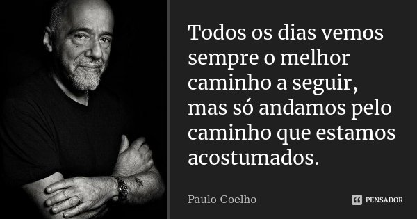 Todos os dias vemos sempre o melhor caminho a seguir, mas só andamos pelo caminho que estamos acostumados.... Frase de Paulo Coelho.