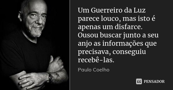 Um Guerreiro da Luz parece louco, mas isto é apenas um disfarce. Ousou buscar junto a seu anjo as informações que precisava, conseguiu recebê-las.... Frase de Paulo Coelho.