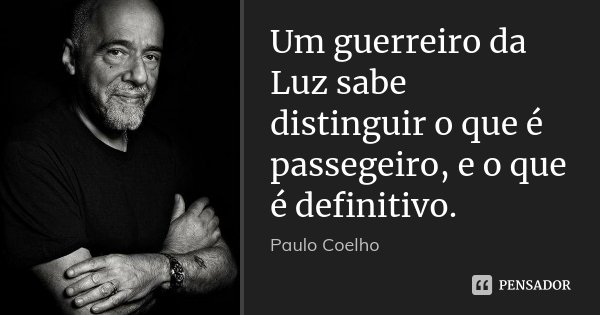 Um guerreiro da Luz sabe distinguir o que é passegeiro, e o que é definitivo.... Frase de Paulo Coelho.