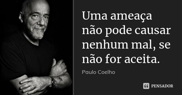 Uma ameaça não pode causar nenhum mal, se não for aceita.... Frase de Paulo Coelho.