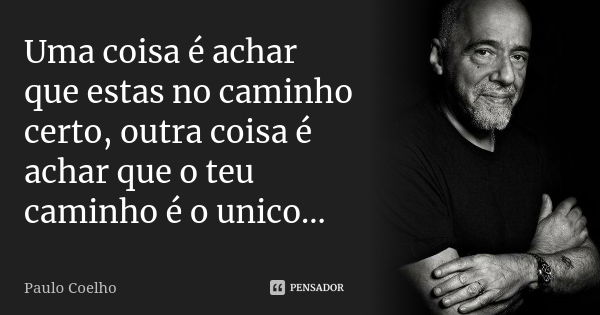 Uma coisa é achar que estas no caminho certo, outra coisa é achar que o teu caminho é o unico...... Frase de Paulo Coelho.