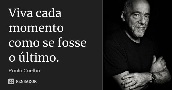 Viva cada momento como se fosse o último.... Frase de Paulo Coelho.