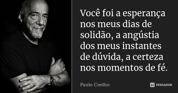 Você foi a esperança nos meus dias de solidão, a angústia dos meus instantes de dúvida, a certeza nos momentos de fé.... Frase de Paulo Coelho.