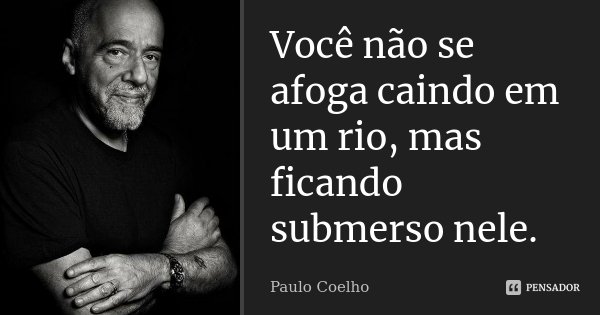 Você não se afoga caindo em um rio, mas ficando submerso nele.... Frase de Paulo Coelho.
