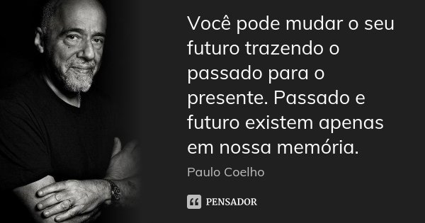 Você pode mudar o seu futuro trazendo o passado para o presente. Passado e futuro existem apenas em nossa memória.... Frase de (Paulo Coelho).