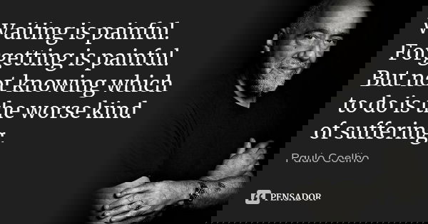 Waiting is painful. Forgetting is painful. But not knowing which to do is the worse kind of suffering.... Frase de Paulo Coelho.