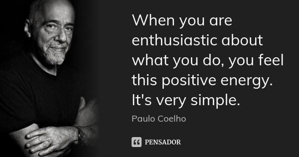 When you are enthusiastic about what you do, you feel this positive energy. It's very simple.... Frase de Paulo Coelho.