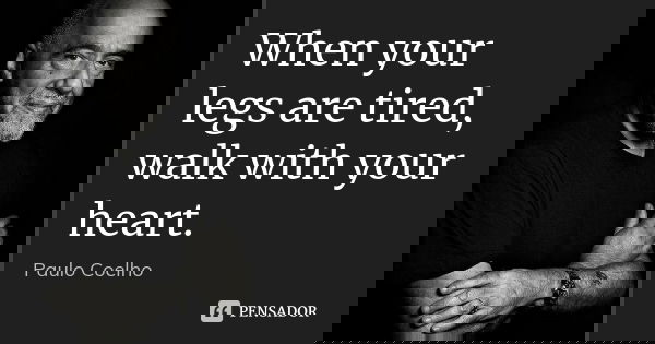 When your legs are tired, walk with your heart.... Frase de Paulo Coelho.