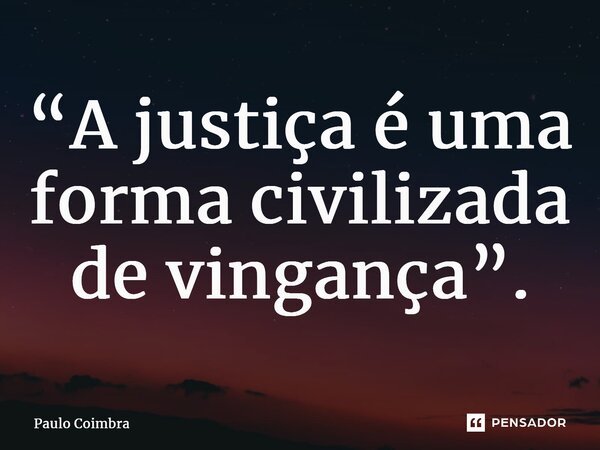 ⁠“A justiça é uma forma civilizada de vingança”.... Frase de Paulo Coimbra.