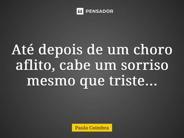 ⁠Até depois de um choro aflito, cabe um sorriso mesmo que triste...... Frase de Paulo Coimbra.